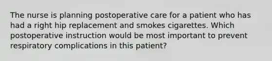 The nurse is planning postoperative care for a patient who has had a right hip replacement and smokes cigarettes. Which postoperative instruction would be most important to prevent respiratory complications in this patient?