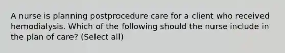 A nurse is planning postprocedure care for a client who received hemodialysis. Which of the following should the nurse include in the plan of care? (Select all)