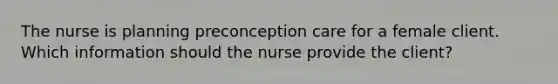 The nurse is planning preconception care for a female client. Which information should the nurse provide the client?