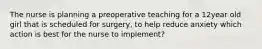 The nurse is planning a preoperative teaching for a 12year old girl that is scheduled for surgery, to help reduce anxiety which action is best for the nurse to implement?