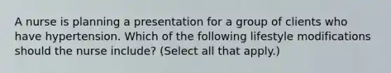 A nurse is planning a presentation for a group of clients who have hypertension. Which of the following lifestyle modifications should the nurse include? (Select all that apply.)