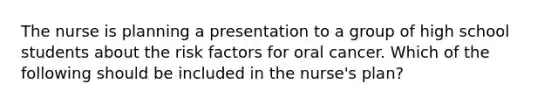 The nurse is planning a presentation to a group of high school students about the risk factors for oral cancer. Which of the following should be included in the nurse's plan?