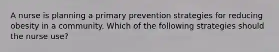 A nurse is planning a primary prevention strategies for reducing obesity in a community. Which of the following strategies should the nurse use?