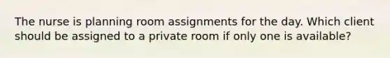 The nurse is planning room assignments for the day. Which client should be assigned to a private room if only one is available?