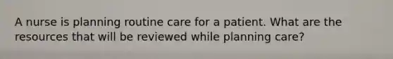 A nurse is planning routine care for a patient. What are the resources that will be reviewed while planning care?