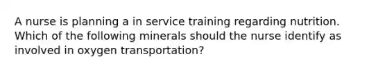 A nurse is planning a in service training regarding nutrition. Which of the following minerals should the nurse identify as involved in oxygen transportation?