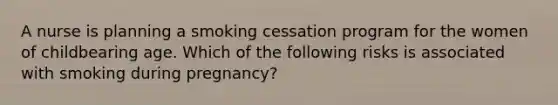 A nurse is planning a smoking cessation program for the women of childbearing age. Which of the following risks is associated with smoking during pregnancy?