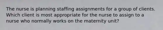 The nurse is planning staffing assignments for a group of clients. Which client is most appropriate for the nurse to assign to a nurse who normally works on the maternity unit?