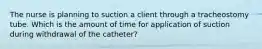 The nurse is planning to suction a client through a tracheostomy tube. Which is the amount of time for application of suction during withdrawal of the catheter?