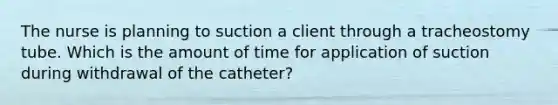 The nurse is planning to suction a client through a tracheostomy tube. Which is the amount of time for application of suction during withdrawal of the catheter?