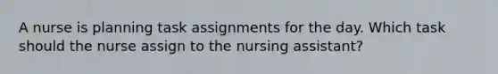 A nurse is planning task assignments for the day. Which task should the nurse assign to the nursing assistant?