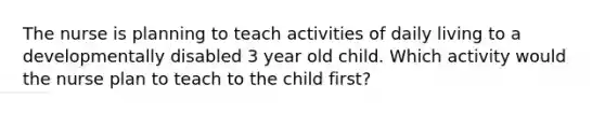 The nurse is planning to teach activities of daily living to a developmentally disabled 3 year old child. Which activity would the nurse plan to teach to the child first?