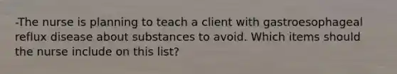 -The nurse is planning to teach a client with gastroesophageal reflux disease about substances to avoid. Which items should the nurse include on this list?