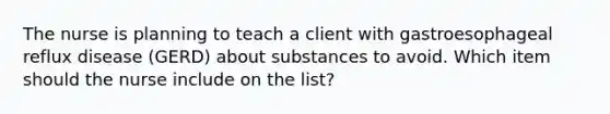 The nurse is planning to teach a client with gastroesophageal reflux disease (GERD) about substances to avoid. Which item should the nurse include on the list?