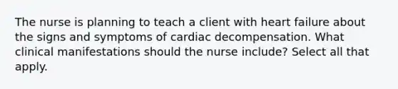 The nurse is planning to teach a client with heart failure about the signs and symptoms of cardiac decompensation. What clinical manifestations should the nurse include? Select all that apply.