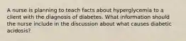 A nurse is planning to teach facts about hyperglycemia to a client with the diagnosis of diabetes. What information should the nurse include in the discussion about what causes diabetic acidosis?