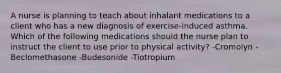 A nurse is planning to teach about inhalant medications to a client who has a new diagnosis of exercise-induced asthma. Which of the following medications should the nurse plan to instruct the client to use prior to physical activity? -Cromolyn -Beclomethasone -Budesonide -Tiotropium