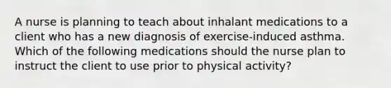 A nurse is planning to teach about inhalant medications to a client who has a new diagnosis of exercise-induced asthma. Which of the following medications should the nurse plan to instruct the client to use prior to physical activity?