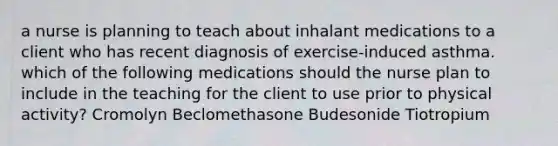 a nurse is planning to teach about inhalant medications to a client who has recent diagnosis of exercise-induced asthma. which of the following medications should the nurse plan to include in the teaching for the client to use prior to physical activity? Cromolyn Beclomethasone Budesonide Tiotropium