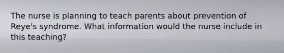 The nurse is planning to teach parents about prevention of Reye's syndrome. What information would the nurse include in this teaching?