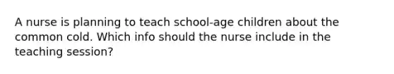 A nurse is planning to teach school-age children about the common cold. Which info should the nurse include in the teaching session?