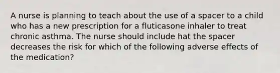 A nurse is planning to teach about the use of a spacer to a child who has a new prescription for a fluticasone inhaler to treat chronic asthma. The nurse should include hat <a href='https://www.questionai.com/knowledge/k0Lyloclid-the-space' class='anchor-knowledge'>the space</a>r decreases the risk for which of the following adverse effects of the medication?