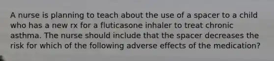 A nurse is planning to teach about the use of a spacer to a child who has a new rx for a fluticasone inhaler to treat chronic asthma. The nurse should include that the spacer decreases the risk for which of the following adverse effects of the medication?