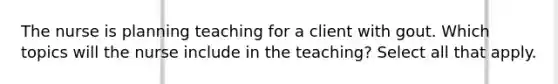 The nurse is planning teaching for a client with gout. Which topics will the nurse include in the teaching? Select all that apply.