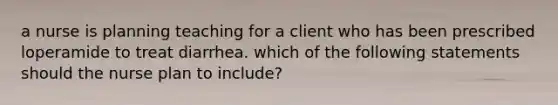 a nurse is planning teaching for a client who has been prescribed loperamide to treat diarrhea. which of the following statements should the nurse plan to include?