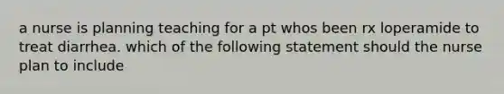 a nurse is planning teaching for a pt whos been rx loperamide to treat diarrhea. which of the following statement should the nurse plan to include