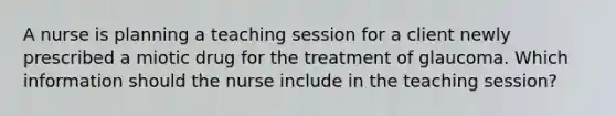 A nurse is planning a teaching session for a client newly prescribed a miotic drug for the treatment of glaucoma. Which information should the nurse include in the teaching session?