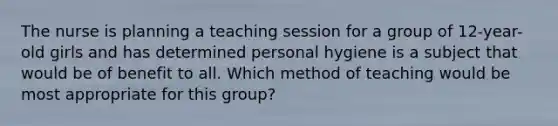 The nurse is planning a teaching session for a group of 12-year-old girls and has determined personal hygiene is a subject that would be of benefit to all. Which method of teaching would be most appropriate for this group?