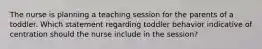 The nurse is planning a teaching session for the parents of a toddler. Which statement regarding toddler behavior indicative of centration should the nurse include in the session?