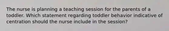 The nurse is planning a teaching session for the parents of a toddler. Which statement regarding toddler behavior indicative of centration should the nurse include in the session?