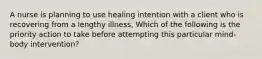 A nurse is planning to use healing intention with a client who is recovering from a lengthy illness, Which of the following is the priority action to take before attempting this particular mind-body intervention?