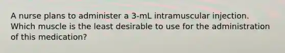 A nurse plans to administer a 3-mL intramuscular injection. Which muscle is the least desirable to use for the administration of this medication?