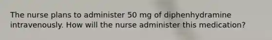 The nurse plans to administer 50 mg of diphenhydramine intravenously. How will the nurse administer this medication?