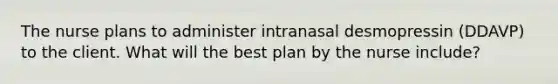 The nurse plans to administer intranasal desmopressin (DDAVP) to the client. What will the best plan by the nurse include?