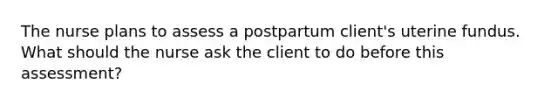 The nurse plans to assess a postpartum client's uterine fundus. What should the nurse ask the client to do before this assessment?