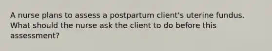 A nurse plans to assess a postpartum client's uterine fundus. What should the nurse ask the client to do before this assessment?