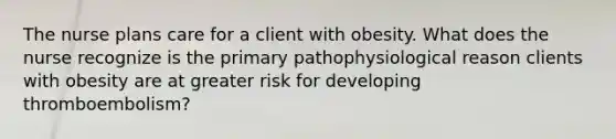 The nurse plans care for a client with obesity. What does the nurse recognize is the primary pathophysiological reason clients with obesity are at greater risk for developing thromboembolism?