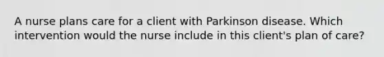 A nurse plans care for a client with Parkinson disease. Which intervention would the nurse include in this client's plan of care?