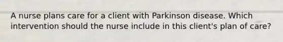 A nurse plans care for a client with Parkinson disease. Which intervention should the nurse include in this client's plan of care?