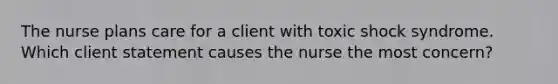 The nurse plans care for a client with toxic shock syndrome. Which client statement causes the nurse the most concern?