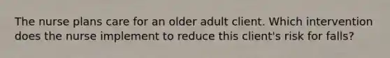 The nurse plans care for an older adult client. Which intervention does the nurse implement to reduce this client's risk for falls?