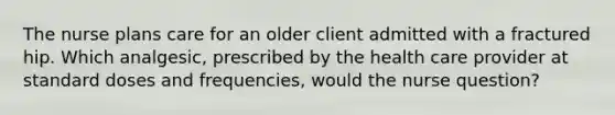 The nurse plans care for an older client admitted with a fractured hip. Which analgesic, prescribed by the health care provider at standard doses and frequencies, would the nurse question?