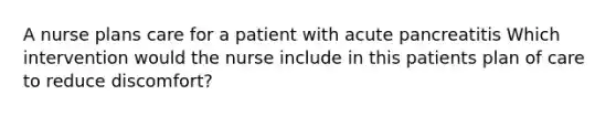 A nurse plans care for a patient with acute pancreatitis Which intervention would the nurse include in this patients plan of care to reduce discomfort?