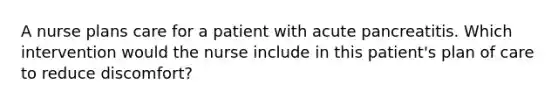 A nurse plans care for a patient with acute pancreatitis. Which intervention would the nurse include in this patient's plan of care to reduce discomfort?