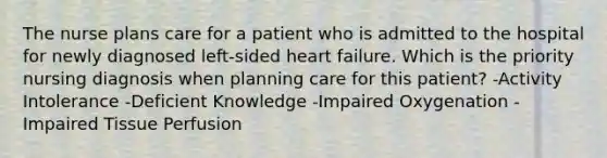 The nurse plans care for a patient who is admitted to the hospital for newly diagnosed left-sided heart failure. Which is the priority nursing diagnosis when planning care for this patient? -Activity Intolerance -Deficient Knowledge -Impaired Oxygenation -Impaired Tissue Perfusion