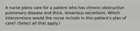 A nurse plans care for a patient who has chronic obstructive pulmonary disease and thick, tenacious secretions. Which interventions would the nurse include in this patient's plan of care? (Select all that apply.)